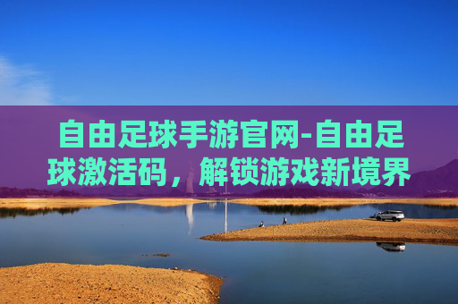 自由足球手游官网-自由足球激活码，解锁游戏新境界