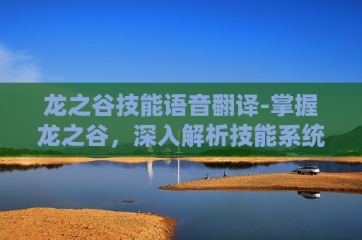 龙之谷技能语音翻译-掌握龙之谷，深入解析技能系统