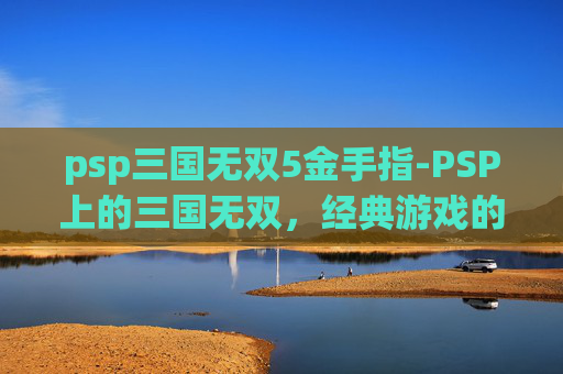 psp三国无双5金手指-PSP上的三国无双，经典游戏的魅力与挑战