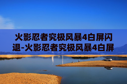 火影忍者究极风暴4白屏闪退-火影忍者究极风暴4白屏问题解析与解决策略