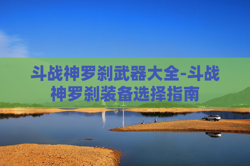 斗战神罗刹武器大全-斗战神罗刹装备选择指南