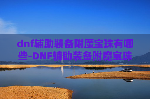 dnf辅助装备附魔宝珠有哪些-DNF辅助装备附魔宝珠，提升角色实力的秘密武器