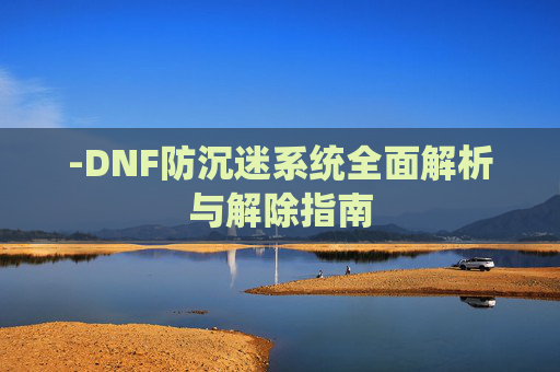 -DNF防沉迷系统全面解析与解除指南 -DNF防沉迷系统全面解析与解除指南