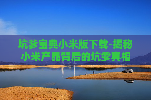 坑爹宝典小米版下载-揭秘小米产品背后的坑爹真相