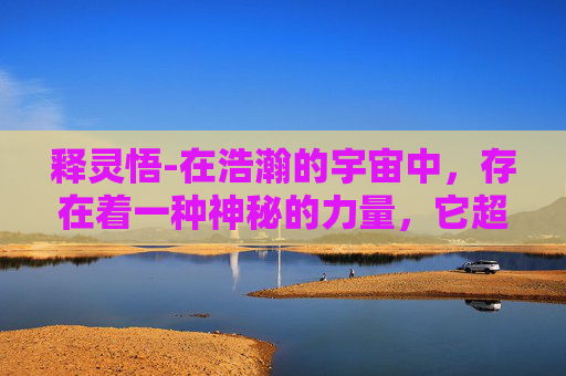 释灵悟-在浩瀚的宇宙中，存在着一种神秘的力量，它超越了物质的界限，渗透到我们生活的方方面面。这种力量，被称为灵。今天，让我们一起探索灵的世界，揭开它的神秘面纱