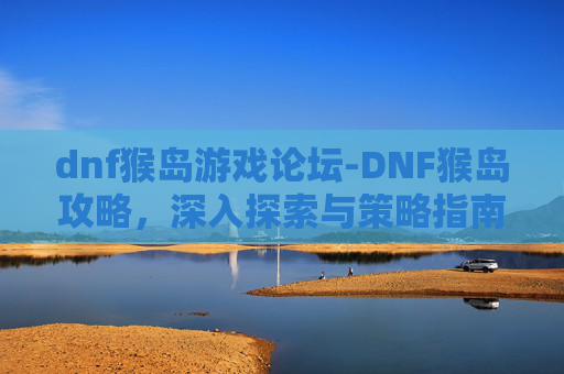 dnf猴岛游戏论坛-DNF猴岛攻略，深入探索与策略指南
