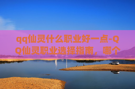 qq仙灵什么职业好一点-QQ仙灵职业选择指南，哪个职业最适合你？