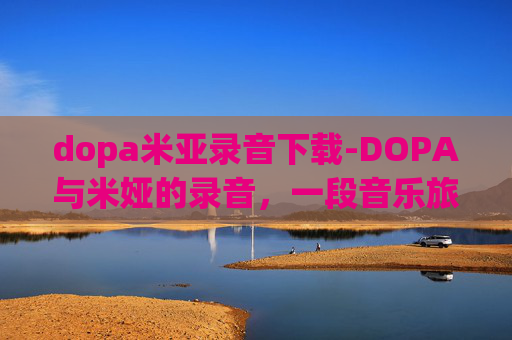 dopa米亚录音下载-DOPA与米娅的录音,一段音乐旅程的探索 dopa米亚录音下载-DOPA与米娅的录音,一段音乐旅程的探索