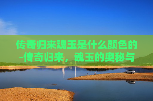传奇归来魂玉是什么颜色的-传奇归来，魂玉的奥秘与传承