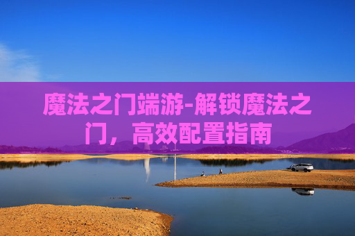 魔法之门端游-解锁魔法之门,高效配置指南 魔法之门端游-解锁魔法之门,高效配置指南