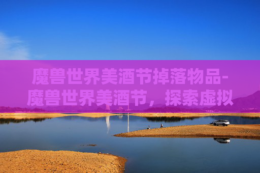 魔兽世界美酒节掉落物品-魔兽世界美酒节，探索虚拟世界的味蕾盛宴