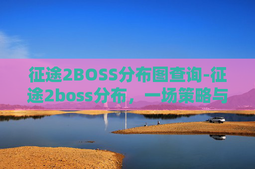 征途2BOSS分布图查询-征途2boss分布，一场策略与技巧的较量