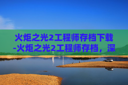 火炬之光2工程师存档下载-火炬之光2工程师存档，深入探索游戏世界的秘密