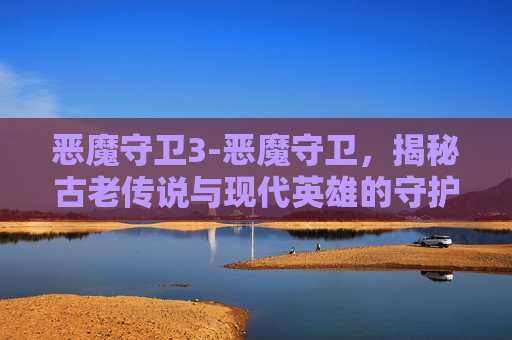 恶魔守卫3-恶魔守卫,揭秘古老传说与现代英雄的守护之战 恶魔守卫3-恶魔守卫,揭秘古老传说与现代英雄的守护之战