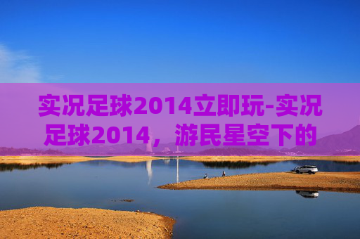 实况足球2014立即玩-实况足球2014，游民星空下的绿茵传奇