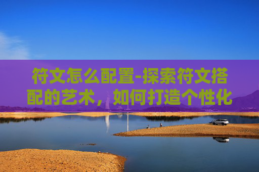 符文怎么配置-探索符文搭配的艺术，如何打造个性化的符文组合