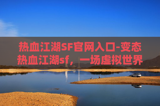 热血江湖SF官网入口-变态热血江湖sf,一场虚拟世界的冒险 热血江湖SF官网入口-变态热血江湖sf,一场虚拟世界的冒险