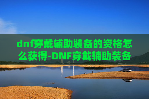 dnf穿戴辅助装备的资格怎么获得-DNF穿戴辅助装备的资格揭秘
