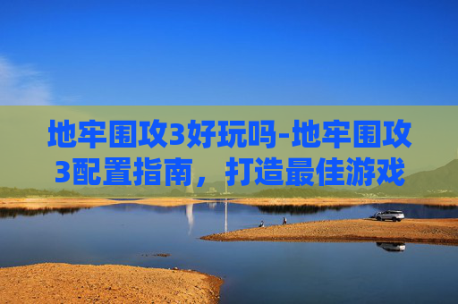 地牢围攻3好玩吗-地牢围攻3配置指南，打造最佳游戏体验