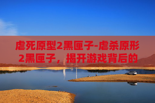 虐死原型2黑匣子-虐杀原形2黑匣子，揭开游戏背后的故事与秘密