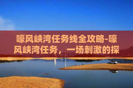 嚎风峡湾任务线全攻略-嚎风峡湾任务，一场刺激的探险之旅