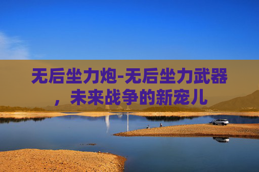 无后坐力炮-无后坐力武器,未来战争的新宠儿 无后坐力炮-无后坐力武器,未来战争的新宠儿