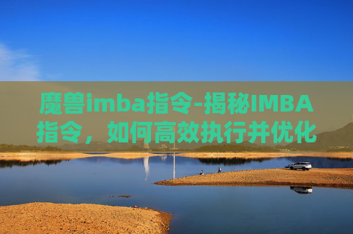 魔兽imba指令-揭秘IMBA指令，如何高效执行并优化你的工作与生活