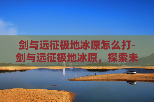 剑与远征极地冰原怎么打-剑与远征极地冰原，探索未知的冒险之旅