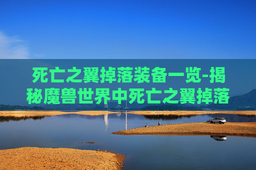 死亡之翼掉落装备一览-揭秘魔兽世界中死亡之翼掉落的奥秘