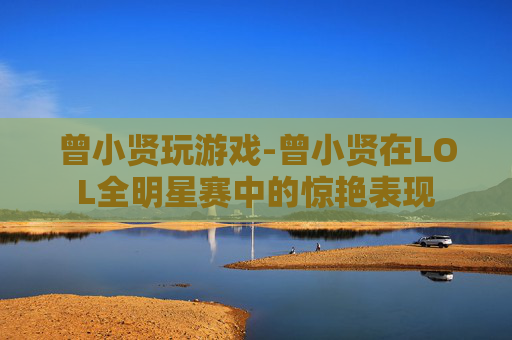 曾小贤玩游戏-曾小贤在LOL全明星赛中的惊艳表现
