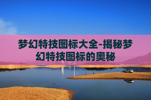 梦幻特技图标大全-揭秘梦幻特技图标的奥秘 梦幻特技图标大全-揭秘梦幻特技图标的奥秘