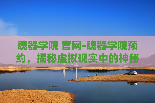 魂器学院 官网-魂器学院预约，揭秘虚拟现实中的神秘世界