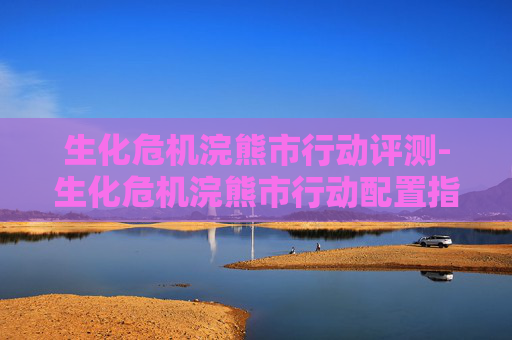 生化危机浣熊市行动评测-生化危机浣熊市行动配置指南