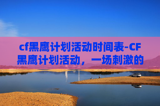 cf黑鹰计划活动时间表-CF黑鹰计划活动,一场刺激的冒险之旅 cf黑鹰计划活动时间表-CF黑鹰计划活动,一场刺激的冒险之旅