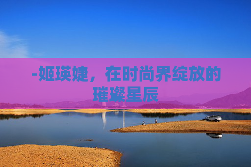 -姬瑛婕，在时尚界绽放的璀璨星辰