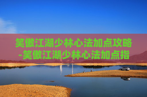 笑傲江湖少林心法加点攻略-笑傲江湖少林心法加点指南 笑傲江湖少林心法加点攻略-笑傲江湖少林心法加点指南