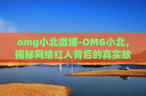 omg小北微博-OMG小北，揭秘网络红人背后的真实故事