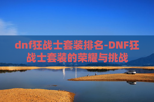 dnf狂战士套装排名-DNF狂战士套装的荣耀与挑战 dnf狂战士套装排名-DNF狂战士套装的荣耀与挑战