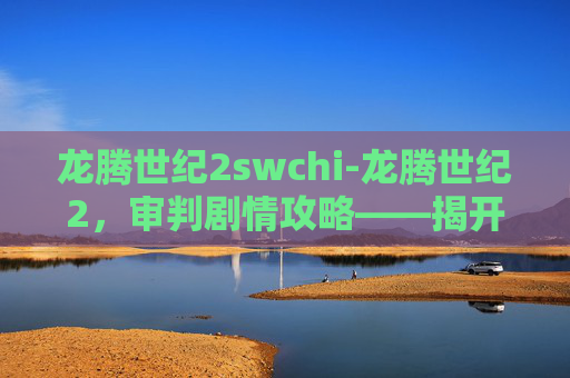 龙腾世纪2swchi-龙腾世纪2，审判剧情攻略——揭开命运的序幕