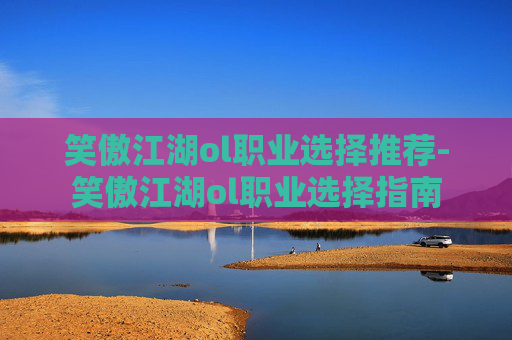 笑傲江湖ol职业选择推荐-笑傲江湖ol职业选择指南