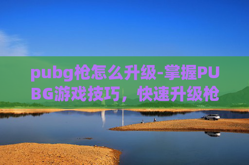 pubg枪怎么升级-掌握PUBG游戏技巧，快速升级枪械的秘诀