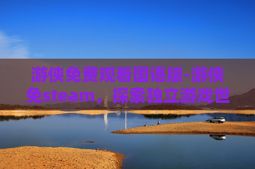 游侠免费观看国语版-游侠免steam，探索独立游戏世界的无限可能