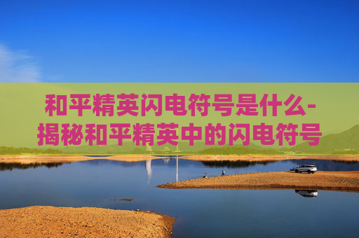 和平精英闪电符号是什么-揭秘和平精英中的闪电符号，它代表着什么？