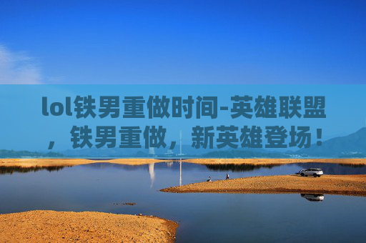 lol铁男重做时间-英雄联盟，铁男重做，新英雄登场！