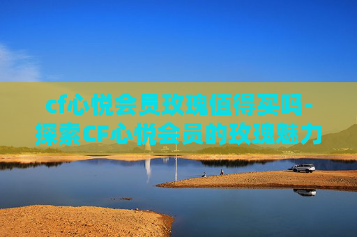cf心悦会员玫瑰值得买吗-探索CF心悦会员的玫瑰魅力