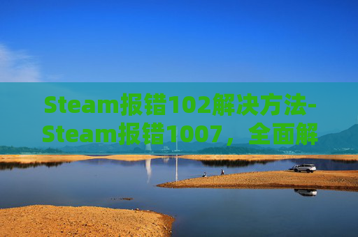 Steam报错102解决方法-Steam报错1007，全面解析与解决策略