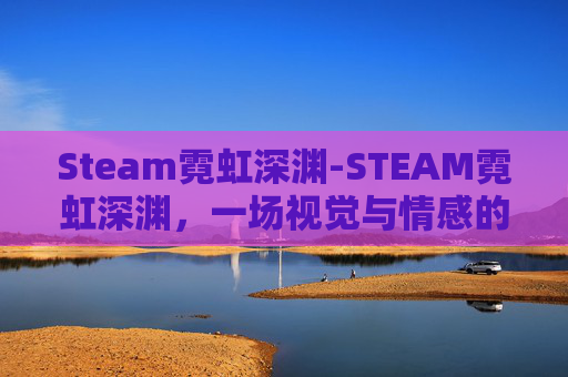 Steam霓虹深渊-STEAM霓虹深渊，一场视觉与情感的盛宴