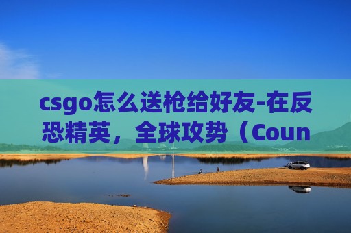 csgo怎么送枪给好友-在反恐精英，全球攻势（Counter-Strike: Global Offensive，简称CSGO）中，玩家可以通过多种方式将枪械赠送给其他玩家。以下是一些常见的方法