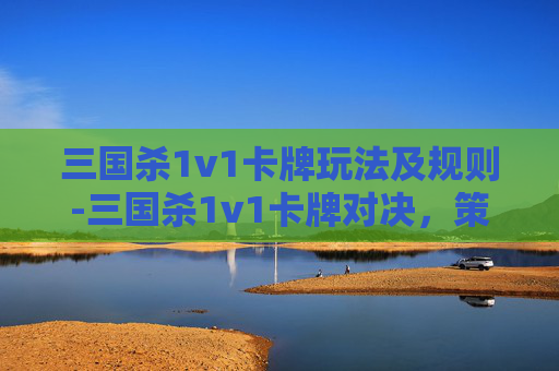 三国杀1v1卡牌玩法及规则-三国杀1v1卡牌对决，策略与技巧的较量