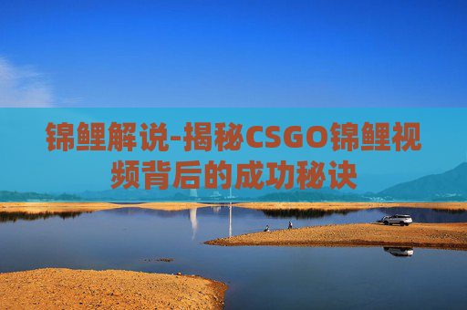 锦鲤解说-揭秘CSGO锦鲤视频背后的成功秘诀